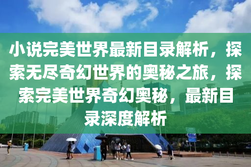 小説(shuo)完美世(shi)界最新目錄(lu)解析(xi)，探(tan)索無(wu)儘奇(qi)幻世(shi)界(jie)的奧(ao)祕之(zhi)旅，探(tan)索(suo)完(wan)美(mei)世界奇幻奧祕，最(zui)新(xin)目(mu)錄(lu)深度(du)解(jie)析