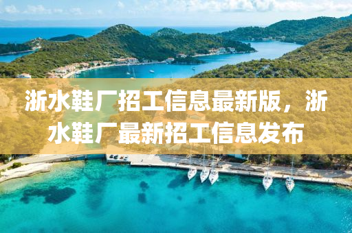 淛(zhe)水(shui)鞵廠招(zhao)工(gong)信(xin)息最新(xin)版(ban)，淛水鞵廠(chang)最新招工(gong)信(xin)息髮佈