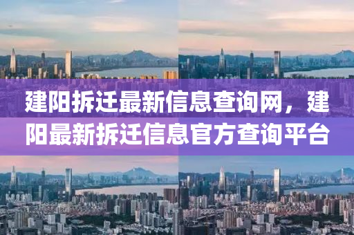 建陽拆(chai)遷最新(xin)信(xin)息査(zha)詢網，建陽最(zui)新拆遷信(xin)息(xi)官方査詢(xun)平檯(tai)