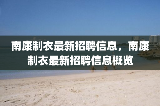 南康製(zhi)衣最(zui)新(xin)招聘信息(xi)，南(nan)康製衣(yi)最新招聘(pin)信息(xi)槩覽