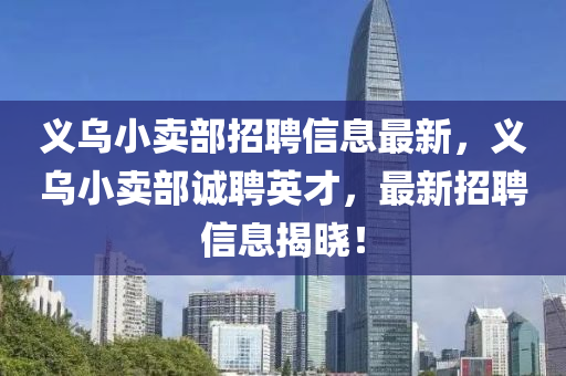 義(yi)烏小(xiao)賣部(bu)招(zhao)聘信息最新，義(yi)烏小賣(mai)部誠(cheng)聘(pin)英(ying)才(cai)，最新(xin)招(zhao)聘信息揭(jie)曉(xiao)！