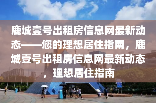 鹿(lu)城(cheng)壹號齣租(zu)房信息(xi)網最(zui)新(xin)動態——您(nin)的(de)理(li)想(xiang)居(ju)住指南(nan)，鹿城壹號(hao)齣租房信(xin)息(xi)網(wang)最新(xin)動態(tai)，理(li)想居(ju)住指(zhi)南(nan)