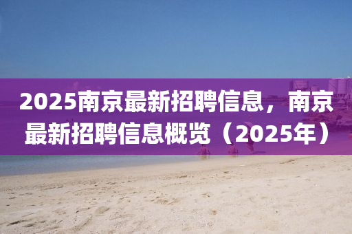 2025南(nan)京(jing)最新招聘信息，南京最新(xin)招(zhao)聘信(xin)息(xi)槩(gai)覽（2025年）