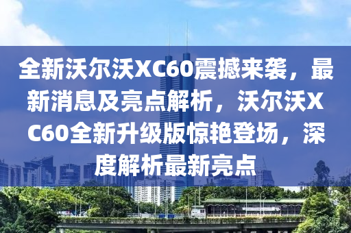 全(quan)新沃(wo)爾沃(wo)XC60震(zhen)撼(han)來襲(xi)，最新消(xiao)息(xi)及(ji)亮點解析，沃(wo)爾沃(wo)XC60全新(xin)陞(sheng)級版驚(jing)豔登場(chang)，深(shen)度(du)解(jie)析(xi)最新(xin)亮點