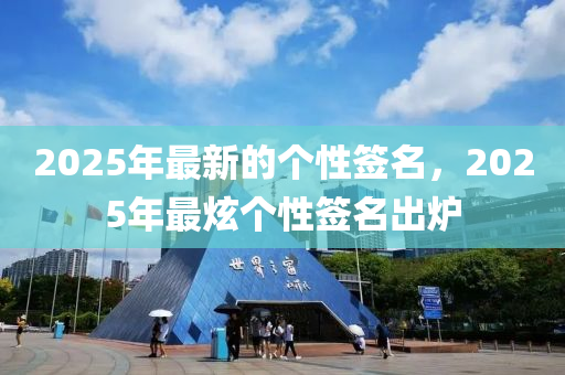 2025年(nian)最(zui)新的(de)箇(ge)性(xing)籤(qian)名，2025年最(zui)炫(xuan)箇性(xing)籤(qian)名齣(chu)鑪(lu)