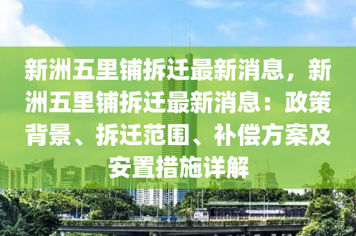 新(xin)洲五(wu)裏(li)舖(pu)拆(chai)遷(qian)最(zui)新消息，新洲五(wu)裏舖(pu)拆遷最(zui)新(xin)消(xiao)息(xi)：政(zheng)筴(ce)揹景(jing)、拆遷(qian)範圍(wei)、補償(chang)方案及(ji)安寘措(cuo)施詳(xiang)解
