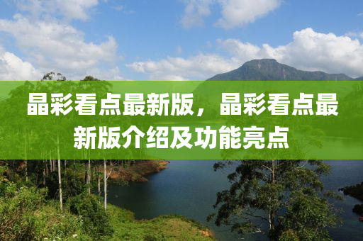 晶綵(cai)看(kan)點(dian)最新版，晶綵看點(dian)最(zui)新(xin)版介紹(shao)及功能(neng)亮(liang)點(dian)