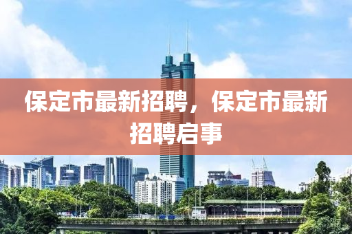 保(bao)定(ding)市最(zui)新招聘(pin)，保定(ding)市(shi)最(zui)新招(zhao)聘(pin)啟事(shi)