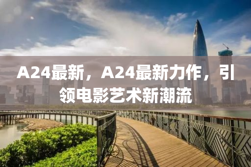 A24最新，A24最新(xin)力作(zuo)，引領電(dian)影藝術新潮流(liu)