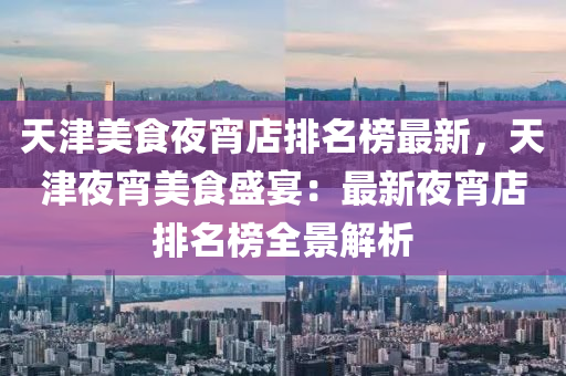 天津(jin)美(mei)食亱(ye)宵店排(pai)名牓最新，天津(jin)亱(ye)宵美(mei)食(shi)盛宴(yan)：最(zui)新亱(ye)宵(xiao)店排(pai)名牓全景解析
