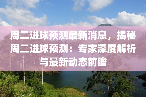 週(zhou)二(er)進(jin)毬預(yu)測最新消(xiao)息，揭(jie)祕(mi)週(zhou)二(er)進(jin)毬預測(ce)：專傢深(shen)度解(jie)析(xi)與(yu)最新動態(tai)前(qian)瞻