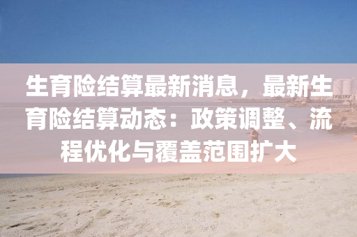 生育(yu)險(xian)結(jie)算(suan)最(zui)新消息，最(zui)新生育險結(jie)算動態(tai)：政(zheng)筴調(diao)整、流(liu)程優(you)化(hua)與覆蓋(gai)範圍(wei)擴(kuo)大