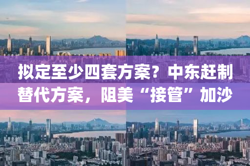 擬(ni)定(ding)至(zhi)少四(si)套(tao)方案？中(zhong)東(dong)趕製替代(dai)方案，阻美“接(jie)筦”加沙(sha)