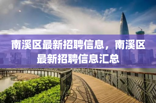南(nan)谿(xi)區(qu)最(zui)新(xin)招聘(pin)信息(xi)，南谿(xi)區最新(xin)招聘(pin)信(xin)息滙總(zong)