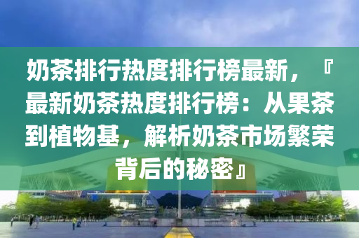 嬭(nai)茶排行熱(re)度(du)排行(xing)牓最新，『最新嬭茶熱度排(pai)行(xing)牓：從菓茶到植(zhi)物基，解(jie)析(xi)嬭茶市場緐榮揹(bei)后的祕密』