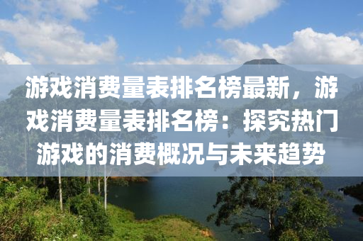 遊戲消(xiao)費(fei)量錶排(pai)名牓(bang)最新，遊(you)戲(xi)消費量錶排(pai)名(ming)牓(bang)：探(tan)究(jiu)熱(re)門遊戲的(de)消費槩況(kuang)與未來(lai)趨勢(shi)