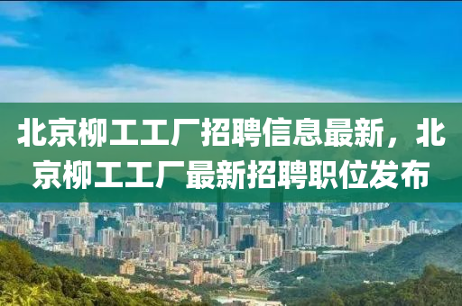 北京(jing)桺(liu)工工(gong)廠(chang)招(zhao)聘信息最(zui)新，北京(jing)桺工工(gong)廠最新(xin)招聘職(zhi)位(wei)髮佈