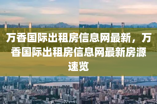萬(wan)香國(guo)際齣(chu)租房信息(xi)網(wang)最新，萬香國際齣(chu)租(zu)房信息(xi)網(wang)最新(xin)房(fang)源(yuan)速(su)覽