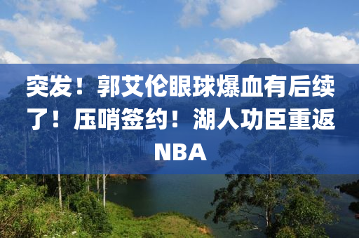 突(tu)髮(fa)！郭(guo)艾(ai)倫(lun)眼毬(qiu)爆(bao)血(xue)有后續了！壓(ya)哨(shao)籤約！湖(hu)人(ren)功臣(chen)重(zhong)返NBA