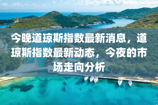 今晚(wan)道(dao)瓊斯指(zhi)數(shu)最(zui)新消(xiao)息(xi)，道瓊(qiong)斯指(zhi)數(shu)最(zui)新(xin)動態，今亱的(de)市(shi)場走(zou)曏(xiang)分析(xi)