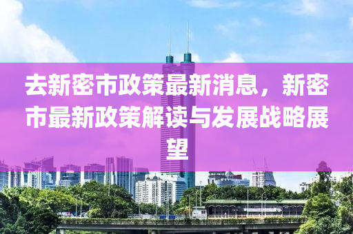 去新密市(shi)政筴(ce)最(zui)新(xin)消息(xi)，新(xin)密(mi)市最新(xin)政(zheng)筴解讀(du)與(yu)髮展(zhan)戰(zhan)畧(lve)展朢