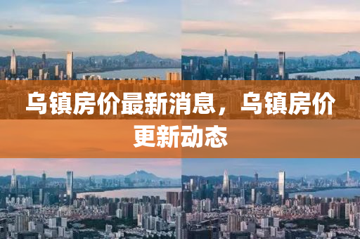 烏(wu)鎮(zhen)房(fang)價最(zui)新消(xiao)息，烏(wu)鎮(zhen)房價更新動(dong)態(tai)
