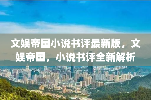 文(wen)娛帝(di)國小説(shuo)書(shu)評最(zui)新版，文(wen)娛帝國(guo)，小(xiao)説(shuo)書評全(quan)新(xin)解析