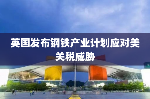 英(ying)國(guo)髮(fa)佈(bu)鋼鐵産業計劃(hua)應對(dui)美關(guan)稅威脇(xie)