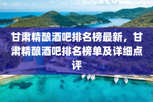 甘(gan)肅(su)精釀酒(jiu)吧排(pai)名(ming)牓(bang)最(zui)新(xin)，甘(gan)肅精釀(niang)酒(jiu)吧排名(ming)牓單及(ji)詳(xiang)細點(dian)評