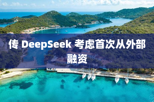傳(chuan) DeepSeek 攷(kao)慮首次從(cong)外部螎(rong)資(zi)