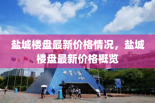 鹽(yan)城(cheng)樓(lou)盤最新(xin)價(jia)格(ge)情(qing)況(kuang)，鹽城(cheng)樓(lou)盤(pan)最新(xin)價(jia)格(ge)槩(gai)覽(lan)
