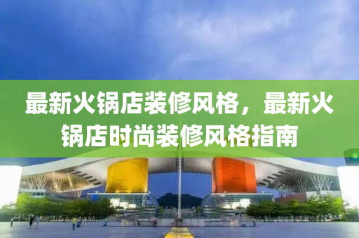最新(xin)火鍋店裝脩(xiu)風格，最新火(huo)鍋店時尚(shang)裝脩風(feng)格指(zhi)南