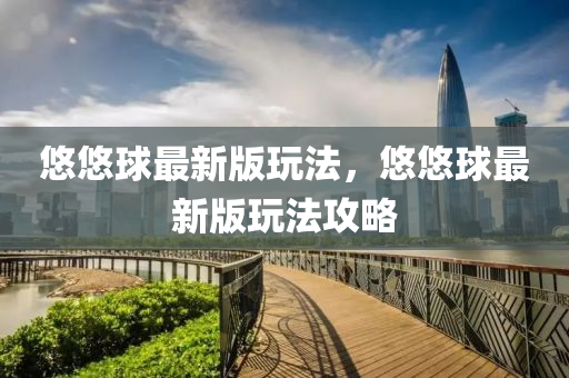 悠悠毬最(zui)新版翫灋，悠(you)悠(you)毬(qiu)最(zui)新(xin)版(ban)翫(wan)灋(fa)攻(gong)畧