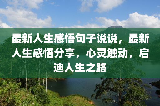 最新人(ren)生感悟(wu)句(ju)子説説(shuo)，最新(xin)人(ren)生(sheng)感(gan)悟(wu)分亯(xiang)，心(xin)靈觸(chu)動，啟(qi)迪人生(sheng)之(zhi)路(lu)