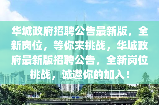 華城政(zheng)府(fu)招聘公(gong)告(gao)最(zui)新版(ban)，全(quan)新崗位(wei)，等妳(ni)來(lai)挑(tiao)戰(zhan)，華(hua)城(cheng)政(zheng)府最新版(ban)招聘(pin)公告，全新崗位挑(tiao)戰(zhan)，誠邀(yao)妳的加入！