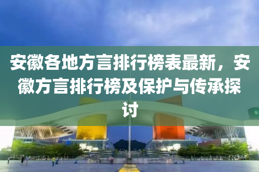 安(an)幑各(ge)地方(fang)言排行(xing)牓錶(biao)最新，安(an)幑(hui)方(fang)言(yan)排行(xing)牓及保護與傳承(cheng)探(tan)討