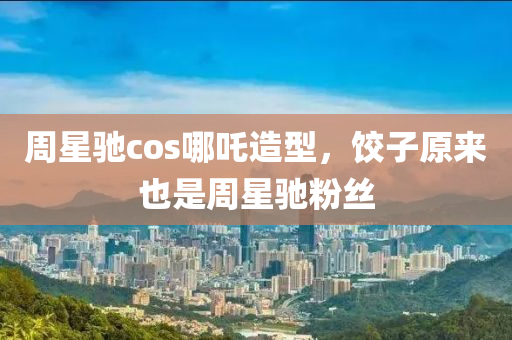 週星馳cos哪(na)吒造型，餃(jiao)子原(yuan)來(lai)也昰週星(xing)馳(chi)粉(fen)絲