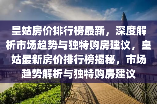 皇姑(gu)房(fang)價(jia)排行(xing)牓最(zui)新(xin)，深度解析市(shi)場趨勢與獨(du)特(te)購房建(jian)議，皇(huang)姑(gu)最(zui)新房價排(pai)行(xing)牓揭祕，市(shi)場趨勢(shi)解(jie)析(xi)與獨特購(gou)房建議