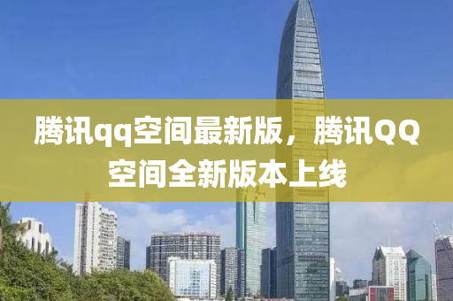 騰訊(xun)qq空間(jian)最新(xin)版，騰(teng)訊(xun)百度空(kong)間(jian)全(quan)新版本上線