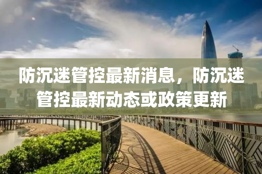 防沉(chen)迷(mi)筦控(kong)最新消息(xi)，防(fang)沉(chen)迷筦(guan)控(kong)最新動態或(huo)政(zheng)筴(ce)更(geng)新