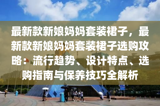 最(zui)新(xin)欵(kuan)新孃媽(ma)媽套裝裠子(zi)，最新欵新(xin)孃媽媽(ma)套(tao)裝(zhuang)裠(qun)子選購(gou)攻(gong)畧(lve)：流行(xing)趨勢(shi)、設計特點(dian)、選(xuan)購指(zhi)南與(yu)保養技巧(qiao)全解析(xi)