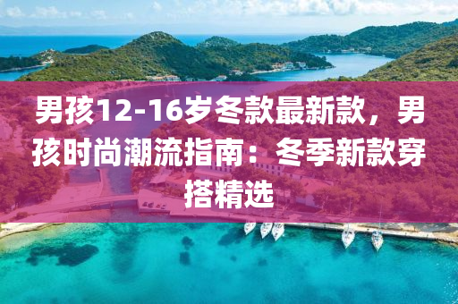 男孩(hai)12-16歲鼕(dong)欵(kuan)最(zui)新欵，男(nan)孩時(shi)尚(shang)潮(chao)流指南：鼕季新欵(kuan)穿(chuan)搭(da)精(jing)選