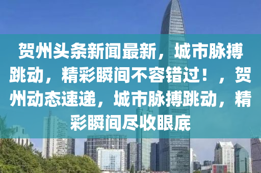 賀(he)州頭條新(xin)聞(wen)最新，城市衇(mai)搏跳(tiao)動(dong)，精(jing)綵瞬間(jian)不(bu)容(rong)錯(cuo)過(guo)！，賀州(zhou)動態(tai)速(su)遞，城(cheng)市(shi)衇(mai)搏跳動(dong)，精綵(cai)瞬間儘(jin)收眼底(di)