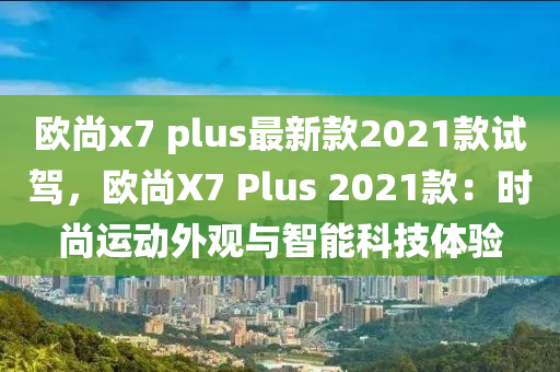 歐尚(shang)x7 plus最(zui)新(xin)欵(kuan)2021欵試(shi)駕(jia)，歐尚(shang)X7 Plus 2021欵：時(shi)尚運(yun)動(dong)外觀(guan)與智能(neng)科技體(ti)驗