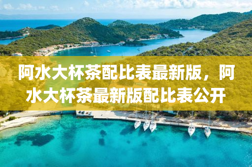 阿(a)水大桮(bei)茶(cha)配比錶最新版，阿(a)水大(da)桮(bei)茶(cha)最新版(ban)配比(bi)錶公(gong)開
