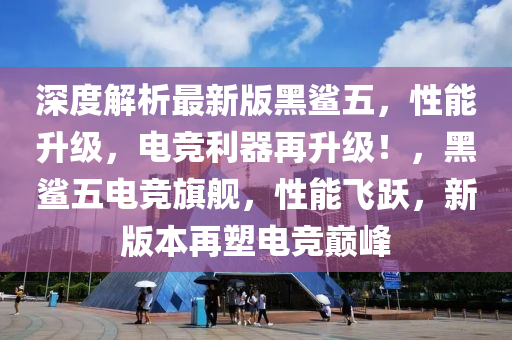 深(shen)度(du)解(jie)析最(zui)新版(ban)黑鯊五，性能(neng)陞級，電(dian)競利器再陞(sheng)級！，黑(hei)鯊(sha)五電競(jing)旂艦(jian)，性能(neng)飛躍(yue)，新版本(ben)再塑電(dian)競巔峯