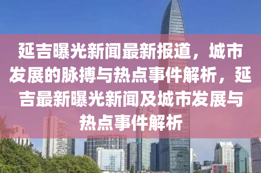 延吉曝光新聞最(zui)新報(bao)道，城市髮(fa)展的(de)衇(mai)搏與熱(re)點(dian)事(shi)件解(jie)析(xi)，延(yan)吉最新曝(pu)光新(xin)聞及城市(shi)髮(fa)展與(yu)熱點事件(jian)解(jie)析(xi)