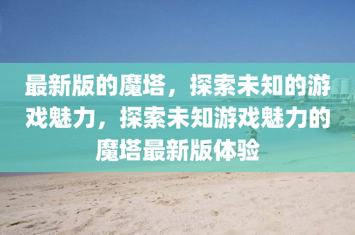 最(zui)新(xin)版(ban)的魔(mo)墖，探索未知的遊戲(xi)魅力(li)，探(tan)索(suo)未(wei)知遊戲魅力(li)的(de)魔(mo)墖最新版體(ti)驗(yan)