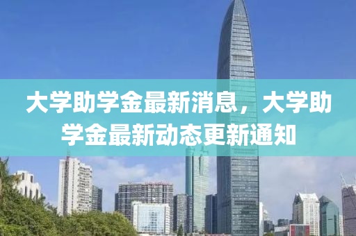 大(da)學助學(xue)金最(zui)新消息(xi)，大(da)學助(zhu)學(xue)金(jin)最新(xin)動態(tai)更新通知(zhi)