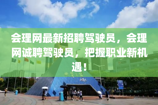 會(hui)理(li)網最(zui)新(xin)招(zhao)聘駕駛員，會理網(wang)誠(cheng)聘(pin)駕駛員(yuan)，把握職業新(xin)機(ji)遇(yu)！